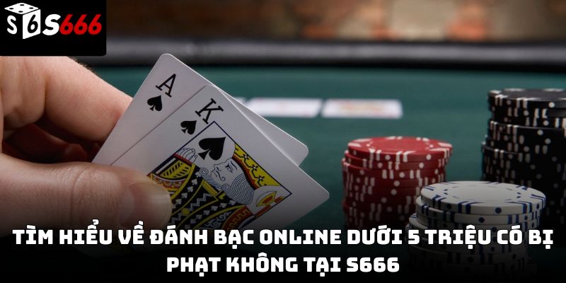 Đánh bạc online dưới 5 triệu có bị phạt không S666 ?